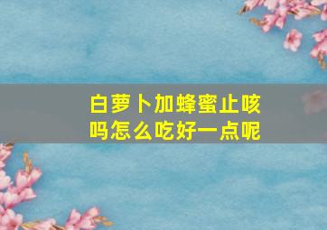 白萝卜加蜂蜜止咳吗怎么吃好一点呢