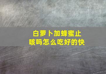 白萝卜加蜂蜜止咳吗怎么吃好的快