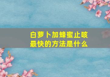 白萝卜加蜂蜜止咳最快的方法是什么