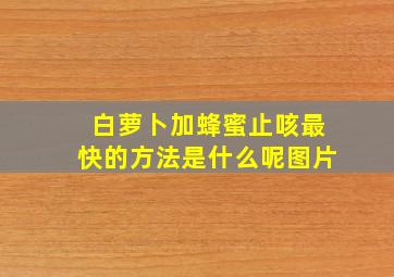 白萝卜加蜂蜜止咳最快的方法是什么呢图片