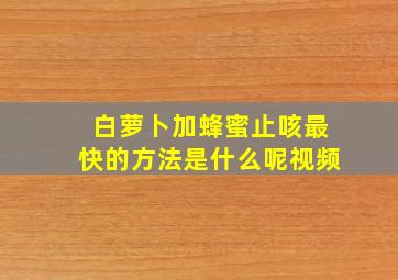 白萝卜加蜂蜜止咳最快的方法是什么呢视频