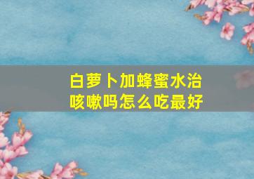 白萝卜加蜂蜜水治咳嗽吗怎么吃最好