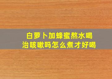 白萝卜加蜂蜜熬水喝治咳嗽吗怎么煮才好喝