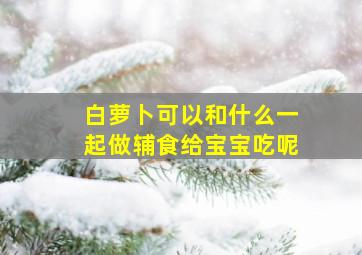 白萝卜可以和什么一起做辅食给宝宝吃呢