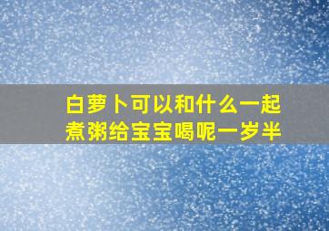 白萝卜可以和什么一起煮粥给宝宝喝呢一岁半