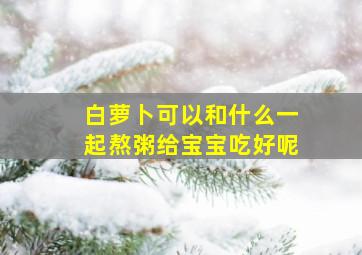 白萝卜可以和什么一起熬粥给宝宝吃好呢