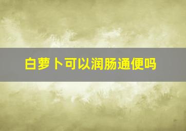 白萝卜可以润肠通便吗