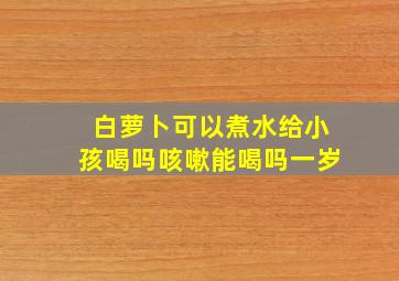 白萝卜可以煮水给小孩喝吗咳嗽能喝吗一岁