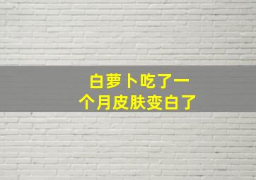 白萝卜吃了一个月皮肤变白了