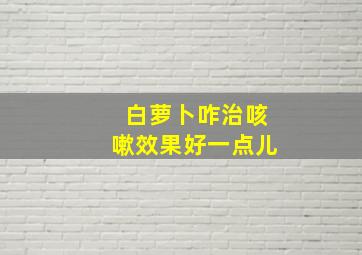 白萝卜咋治咳嗽效果好一点儿