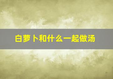 白萝卜和什么一起做汤