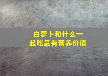 白萝卜和什么一起吃最有营养价值