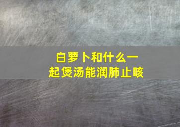 白萝卜和什么一起煲汤能润肺止咳