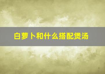 白萝卜和什么搭配煲汤