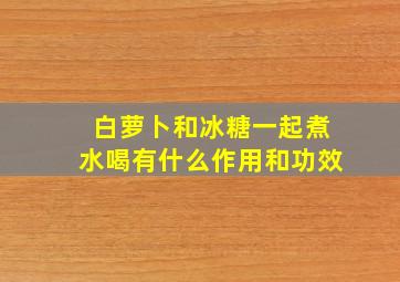 白萝卜和冰糖一起煮水喝有什么作用和功效