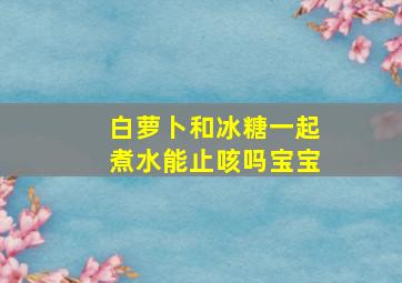 白萝卜和冰糖一起煮水能止咳吗宝宝