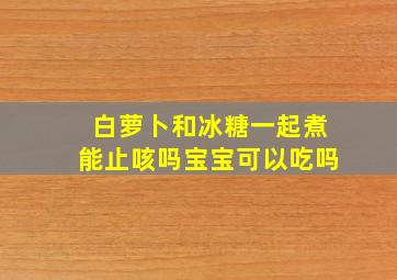 白萝卜和冰糖一起煮能止咳吗宝宝可以吃吗