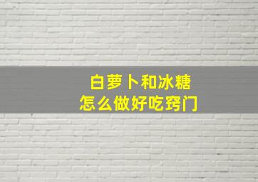 白萝卜和冰糖怎么做好吃窍门