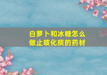 白萝卜和冰糖怎么做止咳化痰的药材