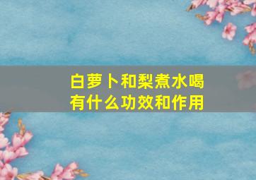 白萝卜和梨煮水喝有什么功效和作用