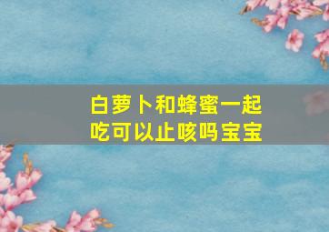 白萝卜和蜂蜜一起吃可以止咳吗宝宝