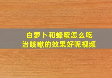 白萝卜和蜂蜜怎么吃治咳嗽的效果好呢视频