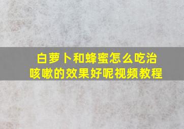 白萝卜和蜂蜜怎么吃治咳嗽的效果好呢视频教程