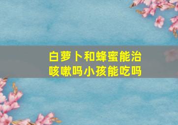 白萝卜和蜂蜜能治咳嗽吗小孩能吃吗