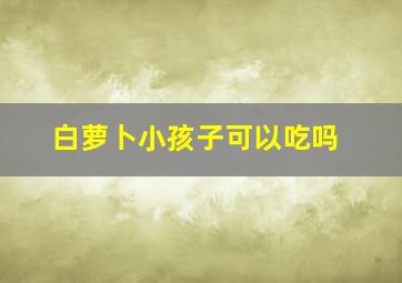 白萝卜小孩子可以吃吗