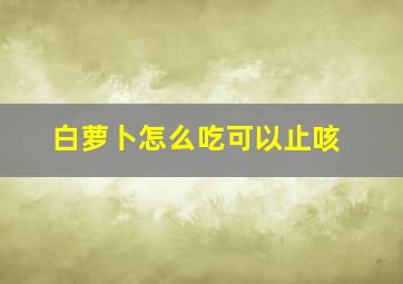 白萝卜怎么吃可以止咳