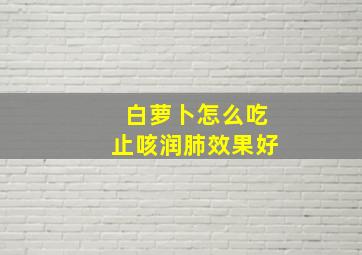 白萝卜怎么吃止咳润肺效果好