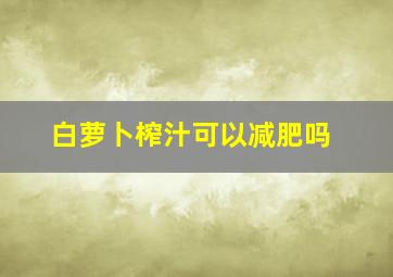 白萝卜榨汁可以减肥吗