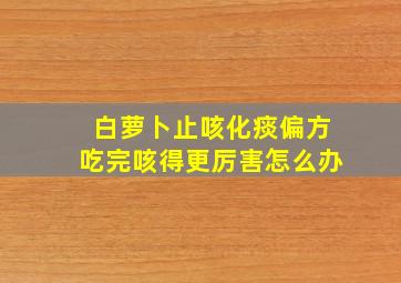 白萝卜止咳化痰偏方吃完咳得更厉害怎么办