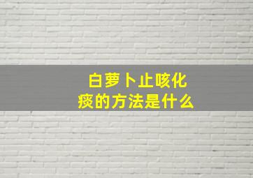 白萝卜止咳化痰的方法是什么