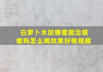 白萝卜水加蜂蜜能治咳嗽吗怎么喝效果好呢视频