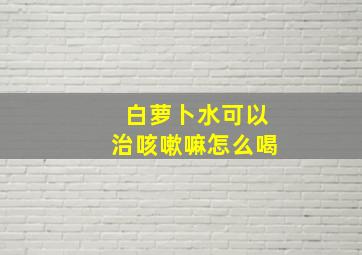 白萝卜水可以治咳嗽嘛怎么喝