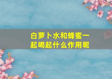 白萝卜水和蜂蜜一起喝起什么作用呢