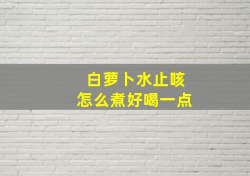 白萝卜水止咳怎么煮好喝一点