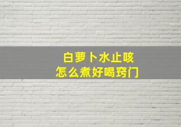 白萝卜水止咳怎么煮好喝窍门