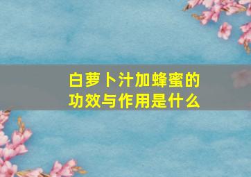 白萝卜汁加蜂蜜的功效与作用是什么