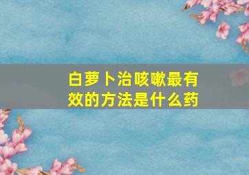 白萝卜治咳嗽最有效的方法是什么药