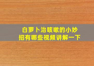 白萝卜治咳嗽的小妙招有哪些视频讲解一下