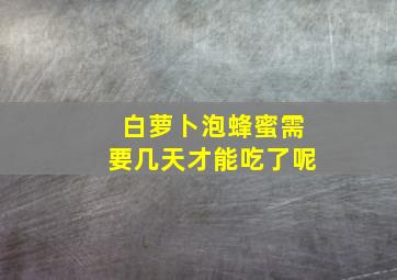 白萝卜泡蜂蜜需要几天才能吃了呢