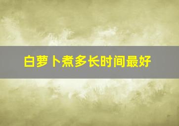 白萝卜煮多长时间最好