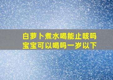 白萝卜煮水喝能止咳吗宝宝可以喝吗一岁以下