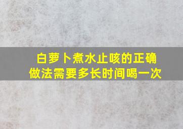 白萝卜煮水止咳的正确做法需要多长时间喝一次