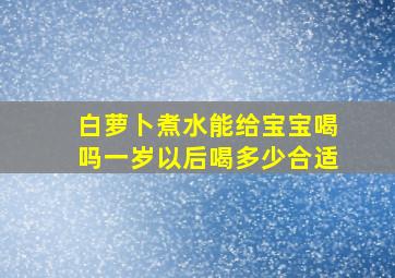 白萝卜煮水能给宝宝喝吗一岁以后喝多少合适