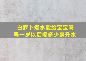 白萝卜煮水能给宝宝喝吗一岁以后喝多少毫升水