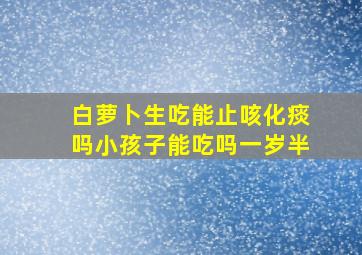 白萝卜生吃能止咳化痰吗小孩子能吃吗一岁半