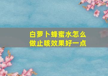 白萝卜蜂蜜水怎么做止咳效果好一点